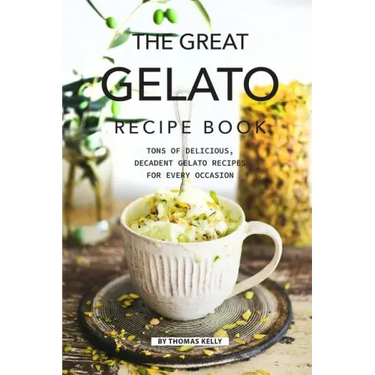 The Great Gelato Recipe Book: Tons of Delicious, Decadent Gelato Recipes for Every Occasion