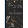 Machine-Shop Arithmetic: Shows How All Shop Problems Are Worked Out and "Why." Includes Change Gears for Cutting Any Threads; Drills, Taps, Shi