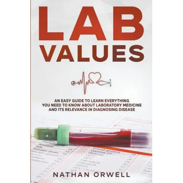 Lab Values: An Easy Guide to Learn Everything You Need to Know About Laboratory Medicine and Its Relevance in Diagnosing Disease