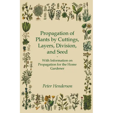 Propagation of Plants by Cuttings, Layers, Division, and Seed - With Information on Propagation for the Home Gardener