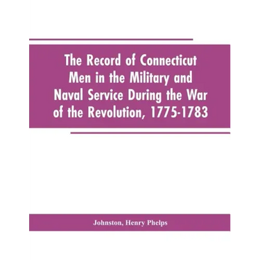 The Record of Connecticut Men in the Military and Naval Service During the War of the Revolution, 1775-1783