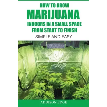 How to Grow Marijuana Indoors in a Small Space From Start to Finish: Simple and Easy - Anyone can do it!