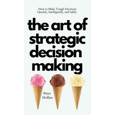 The Art of Strategic Decision-Making: How to Make Tough Decisions Quickly, Intelligently, and Safely