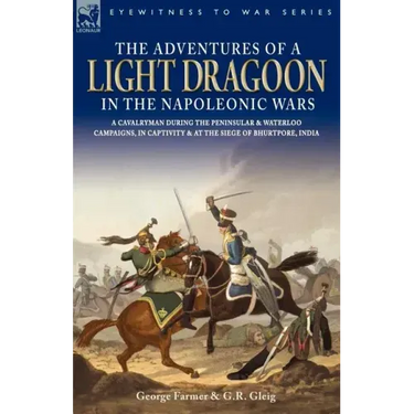 The Adventures of a Light Dragoon in the Napoleonic Wars - A Cavalryman During the Peninsular & Waterloo Campaigns, in Captivity & at the Siege of Bhu