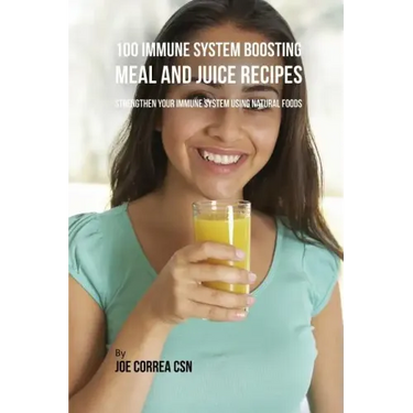100 Immune System Boosting Meal and Juice Recipes: Strengthen Your Immune System Using Natural Foods