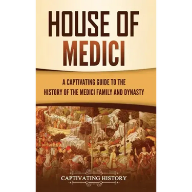 House of Medici: A Captivating Guide to the History of the Medici Family and Dynasty