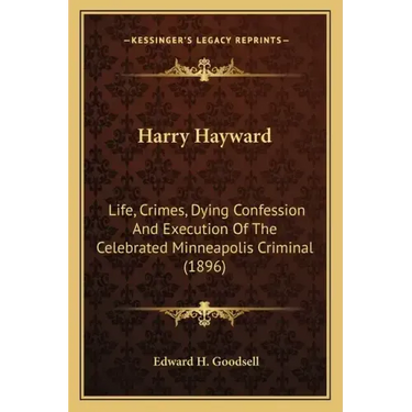 Harry Hayward: Life, Crimes, Dying Confession And Execution Of The Celebrated Minneapolis Criminal (1896)