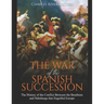 The War of the Spanish Succession: The History of the Conflict Between the Bourbons and Habsburgs that Engulfed Europe