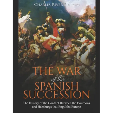 The War of the Spanish Succession: The History of the Conflict Between the Bourbons and Habsburgs that Engulfed Europe