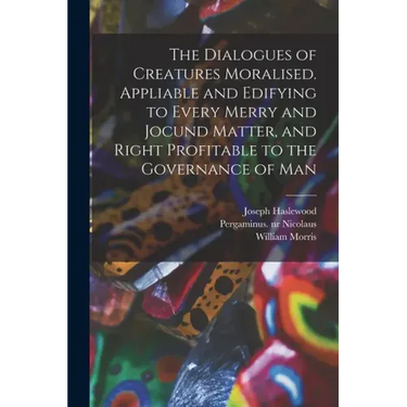 The Dialogues of Creatures Moralised. Appliable and Edifying to Every Merry and Jocund Matter, and Right Profitable to the Governance of Man