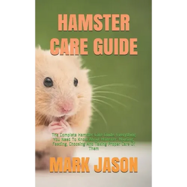 Hamster Care Guide: The Complete Hamster Care Guide. Everything You Need To Know About Hamster, Housing, Feeding, Choosing And Taking Prop
