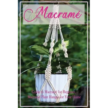 Macramé: Guide to Macramé for Beginner, Macramé Plant Hanger for Your Home: Diy Craft for Beginner