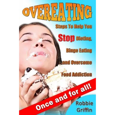 Overeating: Steps To Help You Stop Dieting, Binge Eating and Overcome Food Addiction Once and For All