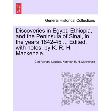 Discoveries in Egypt, Ethiopia, and the Peninsula of Sinai, in the Years 1842-45 ... Edited, with Notes, by K. R. H. MacKenzie.
