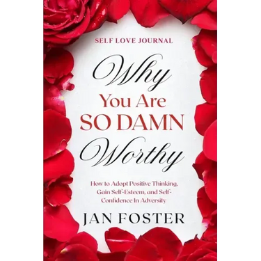 Self Love Journal: WHY YOU ARE SO DAMN WORTHY - How to Adopt Positive Thinking, Gain Self-Esteem, and Self-Confidence In Adversity