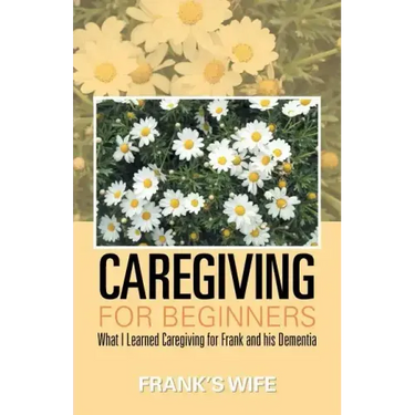 Caregiving for Beginners: What I Learned Caregiving for Frank and His Dementia