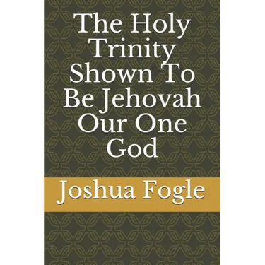 The Holy Trinity Shown To Be Jehovah Our One God