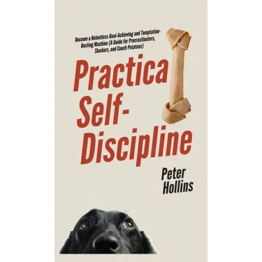 Practical Self-Discipline: Become a Relentless Goal-Achieving and Temptation-Busting Machine (A Guide for Procrastinators, Slackers, and Couch Potatoe