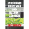 Hydroponic Lightening and Nutrient Solution: An Essential Guide Book On Hydroponic Lightening And Nutrient Solution