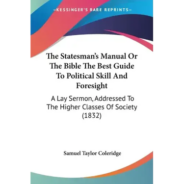 The Statesman's Manual Or The Bible The Best Guide To Political Skill And Foresight: A Lay Sermon, Addressed To The Higher Classes Of Society (1832)
