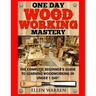 Woodworking: One Day Woodworking Mastery: The Complete Beginner's Guide to Learning Woodworking in Under 1 Day! Crafts Hobbies Arts