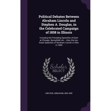 Political Debates Between Abraham Lincoln and Stephen A. Douglas, in the Celebrated Campaign of 1858 in Illinois: Including the Preceding Speeches of