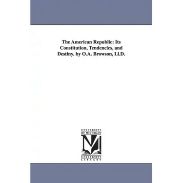 The American Republic: Its Constitution, Tendencies, and Destiny. by O.A. Browson, Ll.D.