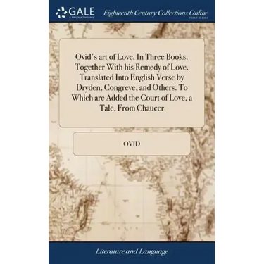 Ovid's art of Love. In Three Books. Together With his Remedy of Love. Translated Into English Verse by Dryden, Congreve, and Others. To Which are Adde