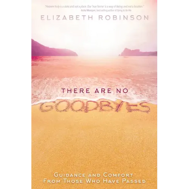 There Are No Goodbyes: Guidance and Comfort from Those Who Have Passed