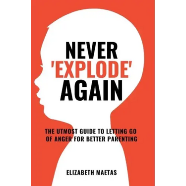 Never explode again: The Utmost Guide to Letting Go of Anger for Better Parenting
