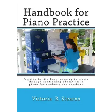 Handbook for Piano Practice: A Guide to Life-Long Learning in Music Through Continuing Education in Piano for Students and Teachers