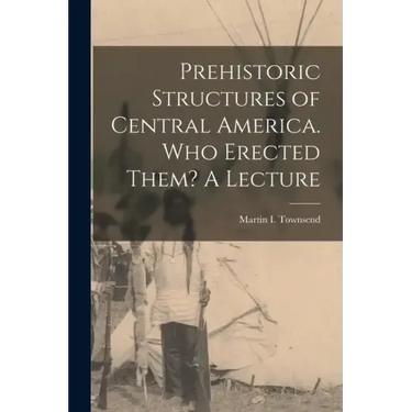 Prehistoric Structures of Central America. Who Erected Them? A Lecture