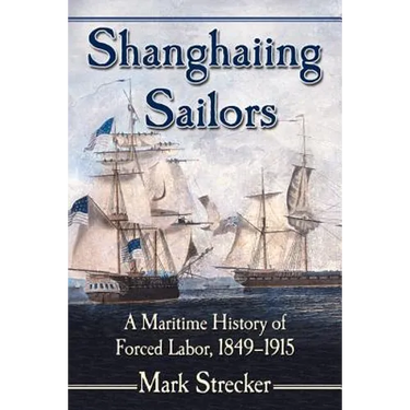 Shanghaiing Sailors: A Maritime History of Forced Labor, 1849-1915