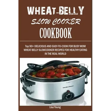 Wheat-Belly Slow Cooker Cookbook: Top 90+ Delicious, and Easy-To-Cook for Busy Mom and Dad Wheat Belly Slow Cooker Recipes for a Healthy Eating in the