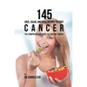 145 Juice, Salad, and Meal Recipes to Fight Cancer: The Comprehensive Guide to Fighting Cancer