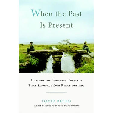 When the Past Is Present: Healing the Emotional Wounds That Sabotage Our Relationships