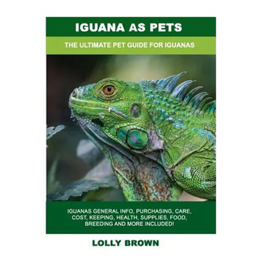 Iguana as Pets: Iguanas General Info, Purchasing, Care, Cost, Keeping, Health, Supplies, Food, Breeding and More Included! The Ultimat