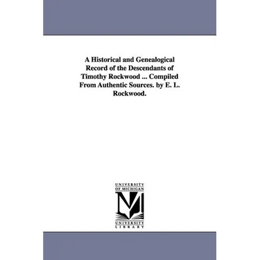 A Historical and Genealogical Record of the Descendants of Timothy Rockwood ... Compiled From Authentic Sources. by E. L. Rockwood.