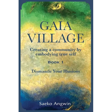 Gaia Village Creating a community by embodying true self: Book 1: Dismantle Your Illusions
