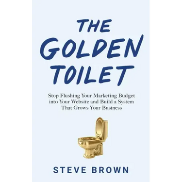 The Golden Toilet: Stop Flushing Your Marketing Budget into Your Website and Build a System That Grows Your Business
