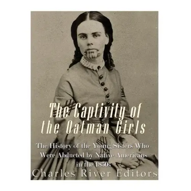 The Captivity of the Oatman Girls: The History of the Young Sisters Who Were Abducted by Native Americans in the 1850s