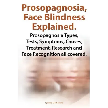 Prosopagnosia, Face Blindness Explained. Prosopagnosia Types, Tests, Symptoms, Causes, Treatment, Research and Face Recognition All Covered.