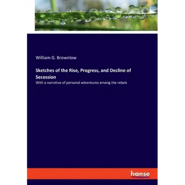 Sketches of the Rise, Progress, and Decline of Secession: With a narrative of personal adventures among the rebels