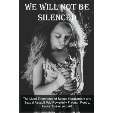 We Will Not Be Silenced: The Lived Experience of Sexual Harassment and Sexual Assault Told Powerfully Through Poetry, Prose, Essay, and Art