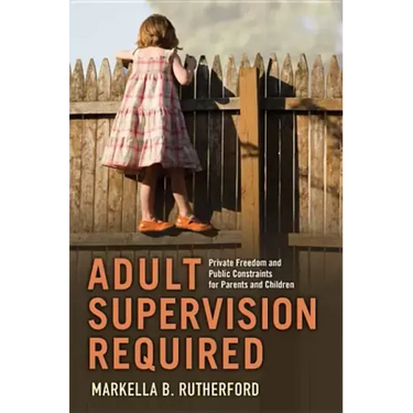 Adult Supervision Required: Private Freedom and Public Constraints for Parents and Children