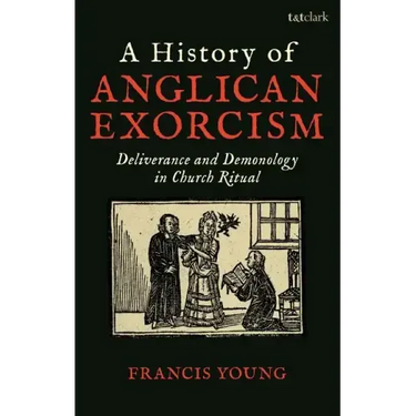 A History of Anglican Exorcism: Deliverance and Demonology in Church Ritual