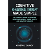 Cognitive Behavioral Therapy Made Simple: The Complete Guide to Overcome Depression, Worry, Anger, Anxiety and Negative Thoughts