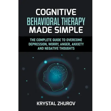 Cognitive Behavioral Therapy Made Simple: The Complete Guide to Overcome Depression, Worry, Anger, Anxiety and Negative Thoughts