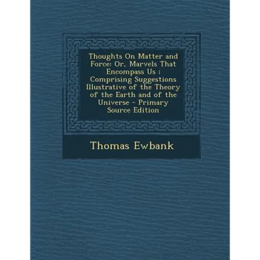 Thoughts on Matter and Force: Or, Marvels That Encompass Us; Comprising Suggestions Illustrative of the Theory of the Earth and of the Universe