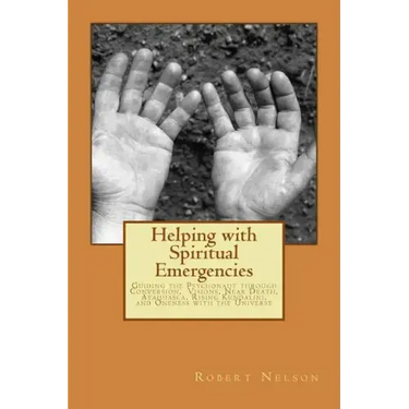 Helping with Spiritual Emergencies: Guiding the Psychonaut through Conversion, Visions, Near Death, Ayahuasca, Rising Kundalini, and Oneness with the